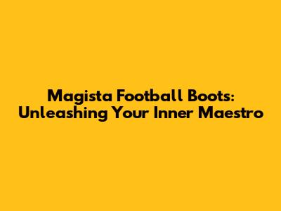 Magista Football Boots: Unleashing Your Inner Maestro