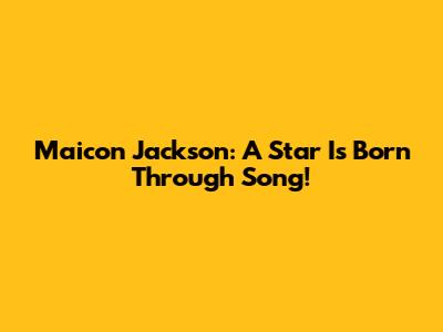 Maicon Jackson: A Star Is Born Through Song!
