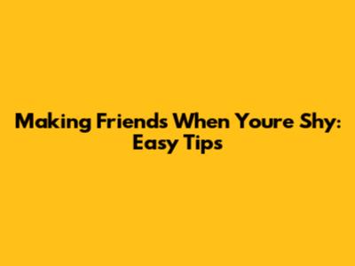 Making Friends When You're Shy: Easy Tips