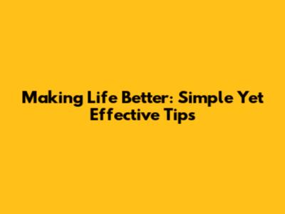 Making Life Better: Simple Yet Effective Tips