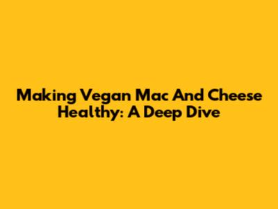 Making Vegan Mac And Cheese Healthy: A Deep Dive