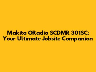 Makita ORadio SCDMR 301SC: Your Ultimate Jobsite Companion