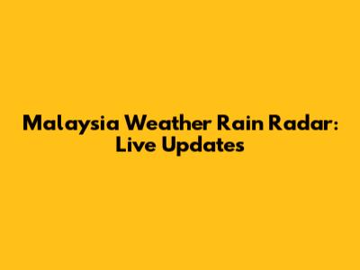 Malaysia Weather Rain Radar: Live Updates