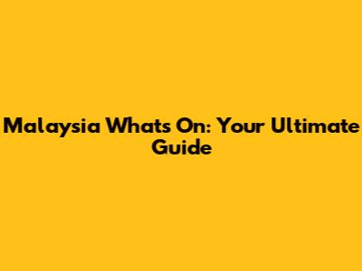 Malaysia What's On: Your Ultimate Guide