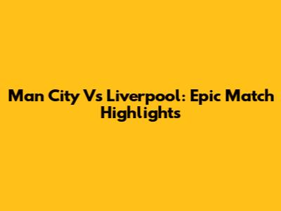 Man City Vs Liverpool: Epic Match Highlights