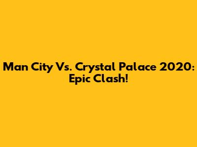 Man City Vs. Crystal Palace 2020: Epic Clash!
