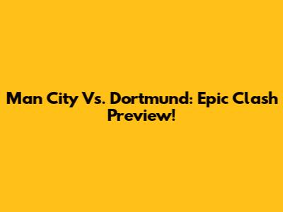 Man City Vs. Dortmund: Epic Clash Preview!