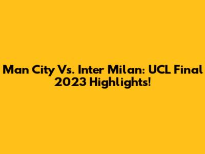 Man City Vs. Inter Milan: UCL Final 2023 Highlights!