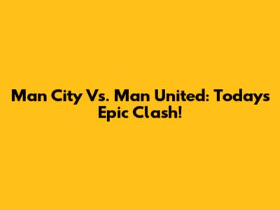 Man City Vs. Man United: Today's Epic Clash!