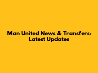 Man United News & Transfers: Latest Updates