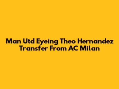 Man Utd Eyeing Theo Hernandez Transfer From AC Milan