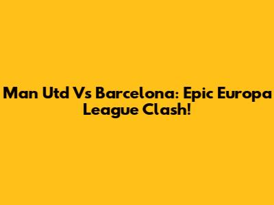 Man Utd Vs Barcelona: Epic Europa League Clash!