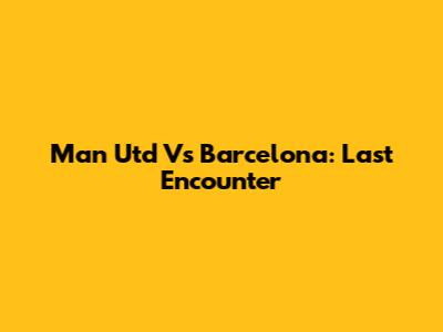 Man Utd Vs Barcelona: Last Encounter