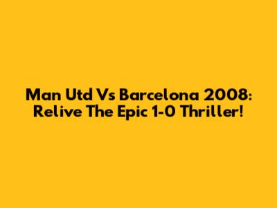 Man Utd Vs Barcelona 2008: Relive The Epic 1-0 Thriller!