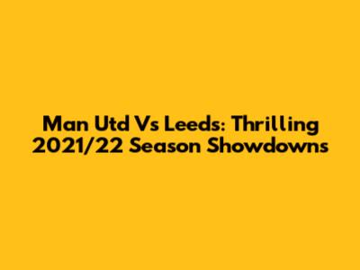 Man Utd Vs Leeds: Thrilling 2021/22 Season Showdowns