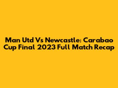 Man Utd Vs Newcastle: Carabao Cup Final 2023 Full Match Recap