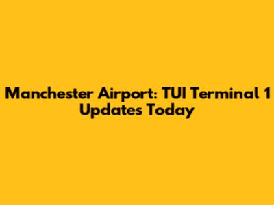 Manchester Airport: TUI Terminal 1 Updates Today