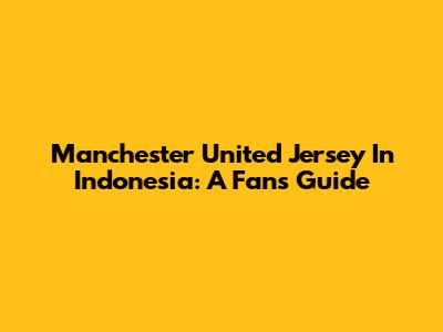 Manchester United Jersey In Indonesia: A Fan's Guide