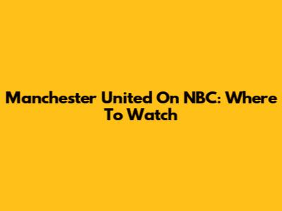 Manchester United On NBC: Where To Watch