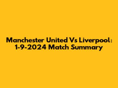 Manchester United Vs Liverpool: 1-9-2024 Match Summary