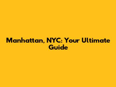 Manhattan, NYC: Your Ultimate Guide