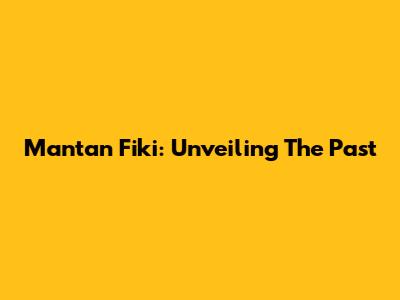 Mantan Fiki: Unveiling The Past