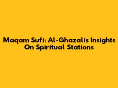 Maqam Sufi: Al-Ghazali's Insights On Spiritual Stations