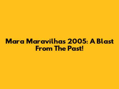Mara Maravilha's 2005: A Blast From The Past!
