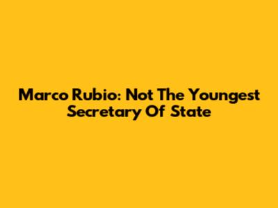 Marco Rubio: Not The Youngest Secretary Of State
