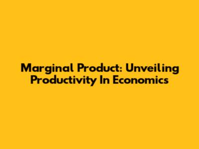 Marginal Product: Unveiling Productivity In Economics