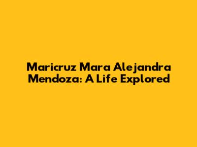Maricruz Mara Alejandra Mendoza: A Life Explored