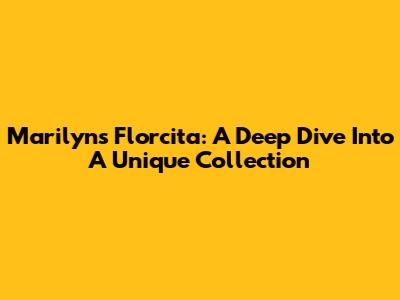Marilyn's Florcita: A Deep Dive Into A Unique Collection