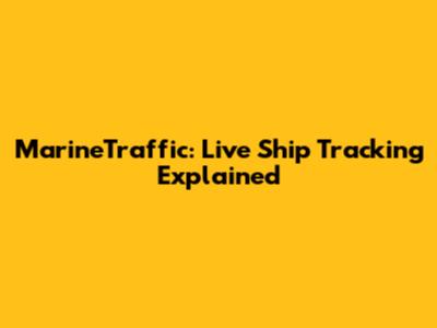MarineTraffic: Live Ship Tracking Explained