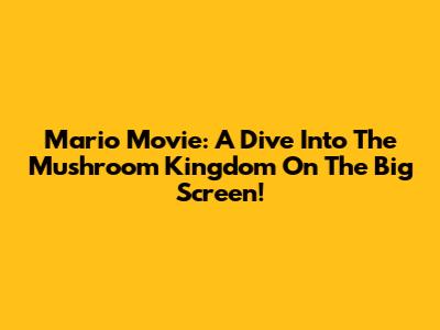 Mario Movie: A Dive Into The Mushroom Kingdom On The Big Screen!