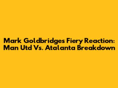 Mark Goldbridge's Fiery Reaction: Man Utd Vs. Atalanta Breakdown