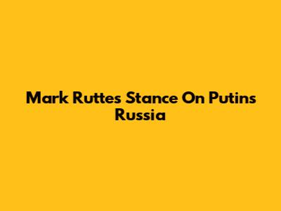 Mark Rutte's Stance On Putin's Russia