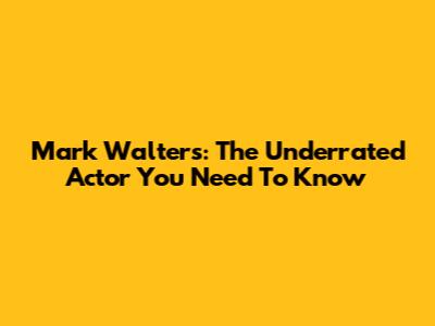 Mark Walters: The Underrated Actor You Need To Know
