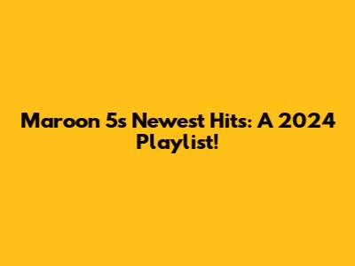 Maroon 5's Newest Hits: A 2024 Playlist!