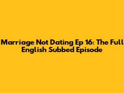 Marriage Not Dating Ep 16: The Full English Subbed Episode