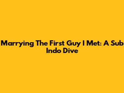 Marrying The First Guy I Met: A Sub Indo Dive