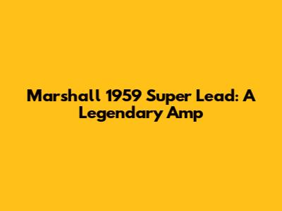 Marshall 1959 Super Lead: A Legendary Amp