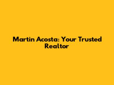Martin Acosta: Your Trusted Realtor