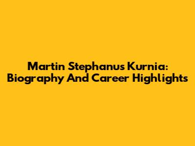 Martin Stephanus Kurnia: Biography And Career Highlights