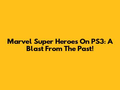 Marvel Super Heroes On PS3: A Blast From The Past!