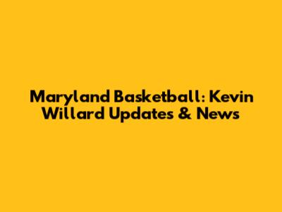 Maryland Basketball: Kevin Willard Updates & News