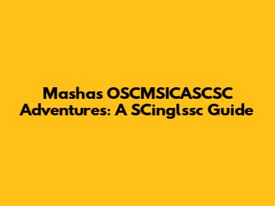 Masha's OSCMSICASCSC Adventures: A SCinglssc Guide
