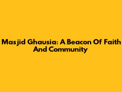 Masjid Ghausia: A Beacon Of Faith And Community