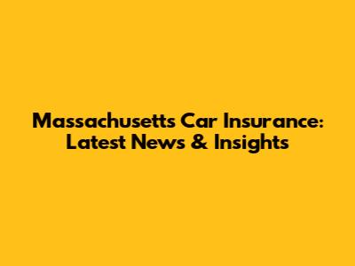 Massachusetts Car Insurance: Latest News & Insights