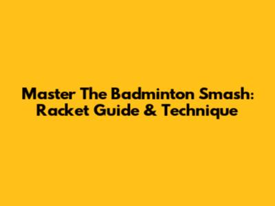 Master The Badminton Smash: Racket Guide & Technique