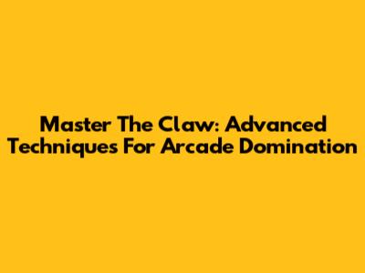 Master The Claw: Advanced Techniques For Arcade Domination